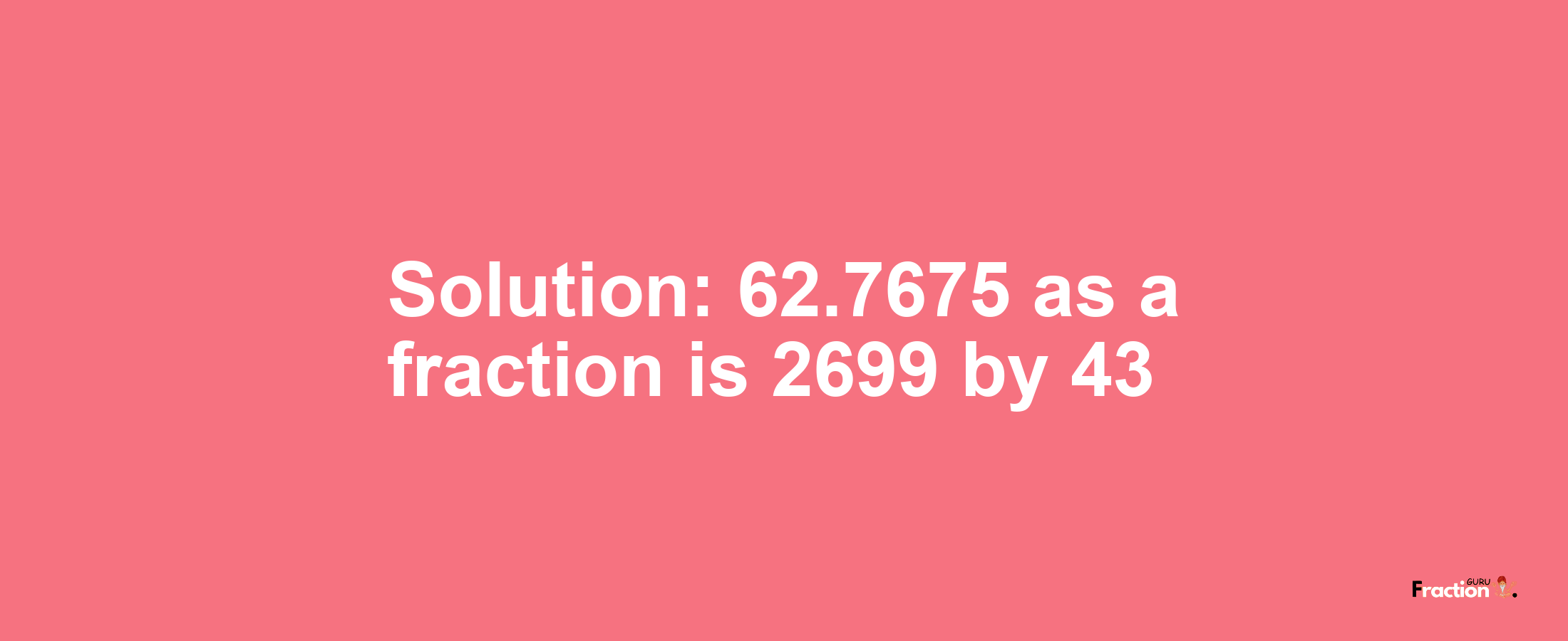 Solution:62.7675 as a fraction is 2699/43